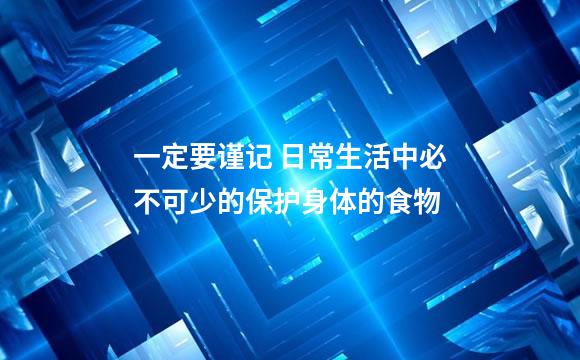 一定要谨记 日常生活中必不可少的保护身体的食物